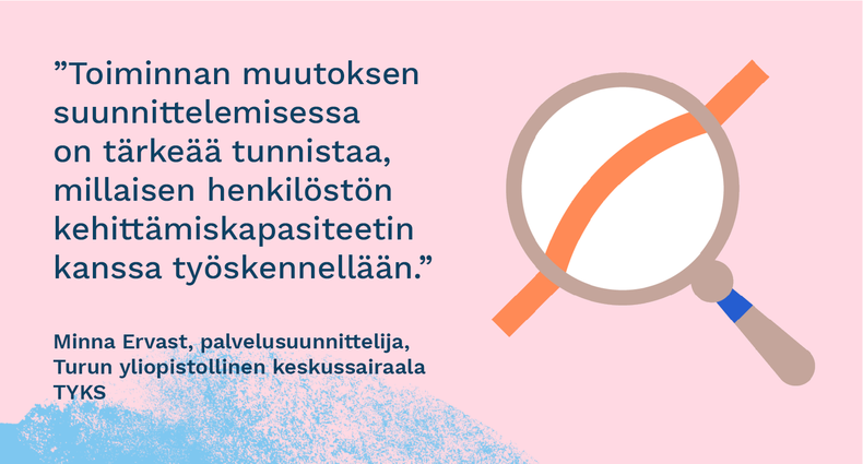 "Toiminnan muutoksen suunnittelemisessa on tärkeää tunnistaa, millaisen henkilöstön kehittämiskapasiteetin kanssa työskennellään.” - Minna Ervast, palvelusuunnittelija, Turun yliopistollinen keskussairaala Tyks.