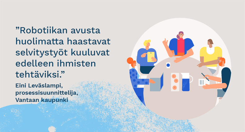 ”Robotiikan avusta huolimatta haastavat selvitystyöt kuuluvat edelleen ihmisten tehtäviksi.” - Eini Leväslampi, prosessisuunnittelija, Vantaan kaupunki