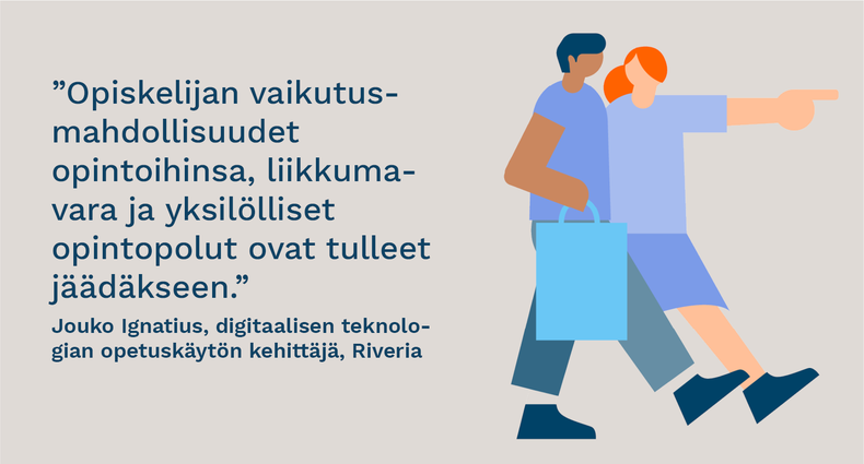 ”Opiskelijan vaikutusmahdollisuudet opintoihinsa, liikkumavara ja yksilölliset opintopolut ovat tulleet jäädäkseen.” - Jouko Ignatius, digitaalisen teknologian opetuskäytön kehittäjä, Riveria