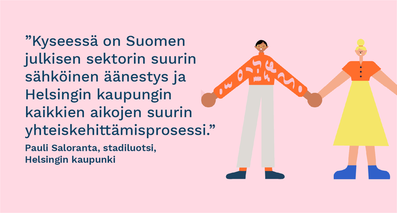  ”Kyseessä on Suomen julkisen sektorin suurin sähköinen äänestys ja Helsingin kaupungin kaikkien aikojen suurin yhteiskehittämisprosessi.” - Pauli Saloranta, stadiluotsi, Helsingin kaupunki