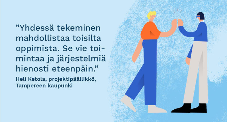 ”Yhdessä tekeminen mahdollistaa toisilta oppimista. Se vie toimintaa ja järjestelmiä hienosti eteenpäin.” - Heli Ketola, projektipäällikkö, Tampereen kaupunki