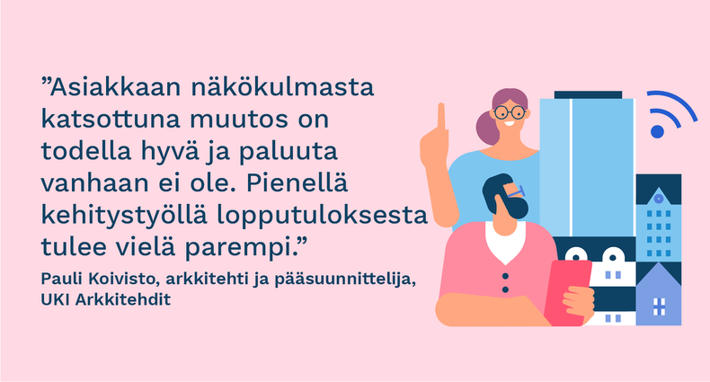 ”Asiakkaan näkökulmasta katsottuna muutos on todella hyvä ja paluuta vanhaan ei ole. Pienellä kehitystyöllä lopputuloksesta tulee vielä parempi.” - Pauli Koivisto, arkkitehti ja pääsuunnittelija, UKI Arkkitehdit