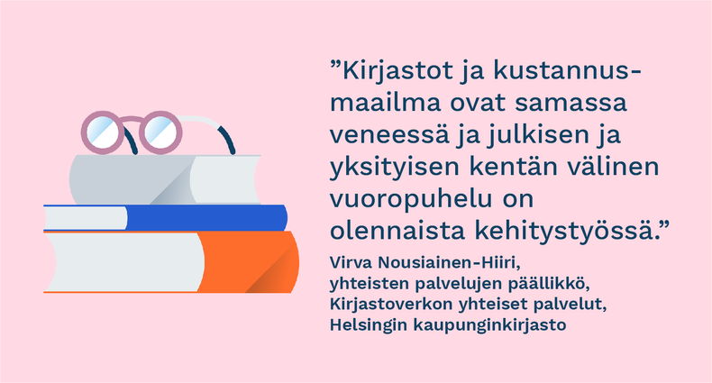 ”Kirjastot ja kustannusmaailma ovat samassa veneessä ja julkisen ja yksityisen kentän välinen vuoropuhelu on olennaista kehitystyössä.” - Virva Nousiainen-Hiiri, yhteisten palvelujen päällikkö, Kirjastoverkon yhteiset palvelut, Helsingin kaupunginkirjasto