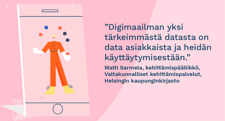"Digimaailman yksi tärkeimmästä datasta on data asiakkaista ja heidän käyttäytymisestään.” - Matti Sarmela, kehittämispäällikkö, Valtakunnalliset kehittämispalvelut, Helsingin kaupunginkirjasto