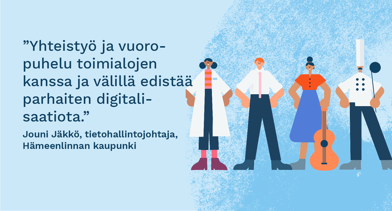 ”Yhteistyö ja vuoropuhelu toimialojen kanssa ja välillä edistää parhaiten digitalisaatiota.” - Jouni Jäkkö, tietohallintojohtaja, Hämeenlinnan kaupunki