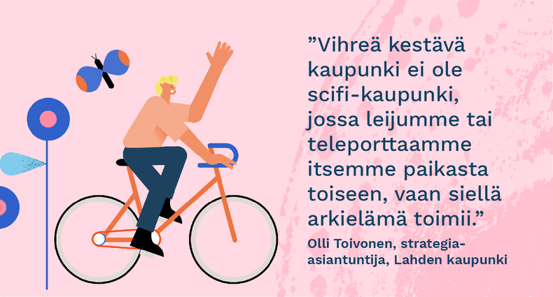 ”Vihreä kestävä kaupunki ei ole scifi-kaupunki, jossa leijumme tai teleporttaamme itsemme paikasta toiseen, vaan siellä arkielämä toimii.” - Olli Toivonen, strategia-asiantuntija, Lahden kaupunki