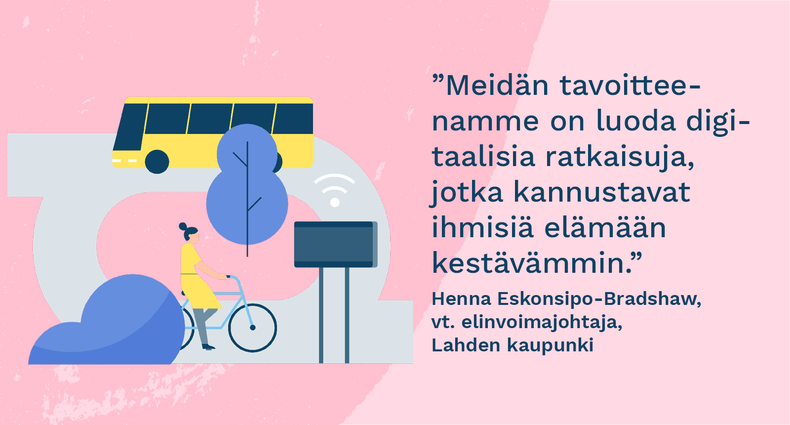 ” Meidän tavoitteenamme on luoda digitaalisia ratkaisuja, jotka kannustavat ihmisiä elämään kestävämmin.” - Henna Eskonsipo-Bradshaw, vt. elinvoimajohtaja, Lahden kaupunki