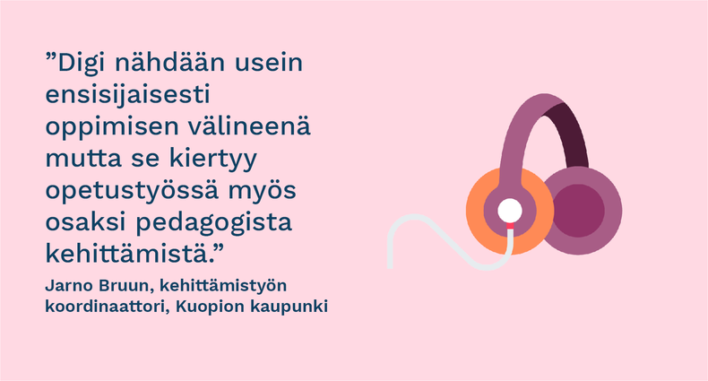 ”Digi nähdään usein ensisijaisesti oppimisen välineenä mutta se kiertyy opetustyössä myös osaksi pedagogista kehittämistä.” - Jarno Bruun, kehittämistyön koordinaattori, Kuopion kaupunki