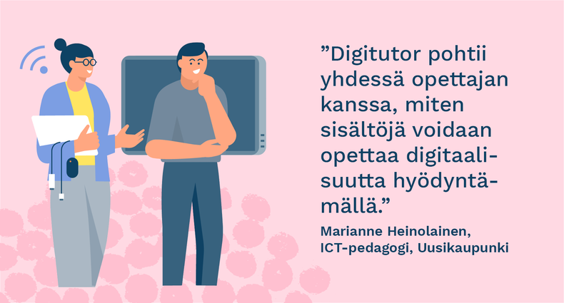 ”Digitutor pohtii yhdessä opettajan kanssa, miten sisältöjä voidaan opettaa digitaalisuutta hyödyntämällä.” - Marianne Heinolainen, ICT-pedagogi, Uusikaupunki