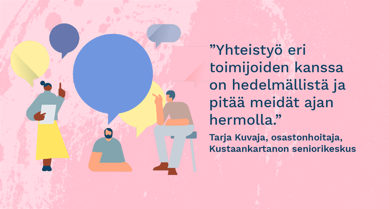  ”Yhteistyö eri toimijoiden kanssa on hedelmällistä ja pitää meidät ajan hermolla.” - Tarja Kuvaja, osastonhoitaja, Kustaankartanon seniorikeskus