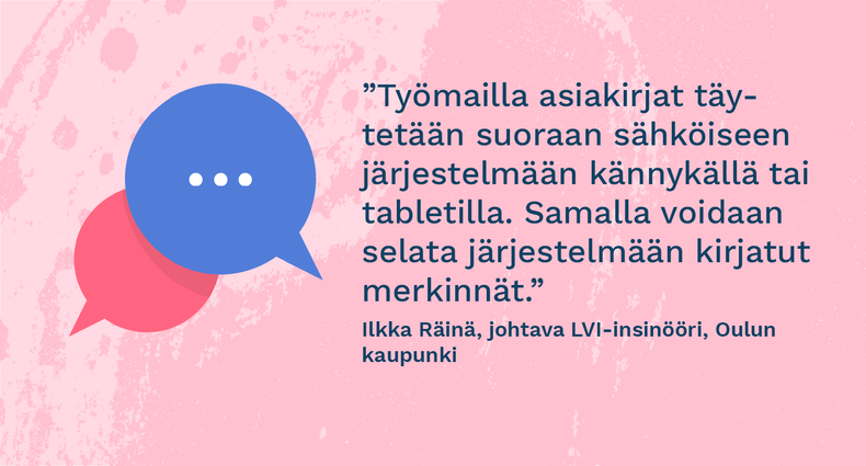 ”Työmailla asiakirjat täytetään suoraan sähköiseen järjestelmään kännykällä tai tabletilla. Samalla voidaan selata järjestelmään kirjatut merkinnät.” - Ilkka Räinä, johtava LVI-insinööri, Oulun kaupunki